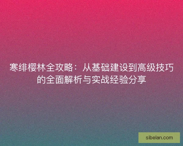 寒绯樱林全攻略：从基础建设到高级技巧的全面解析与实战经验分享