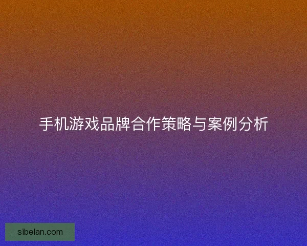 手机游戏品牌合作策略与案例分析