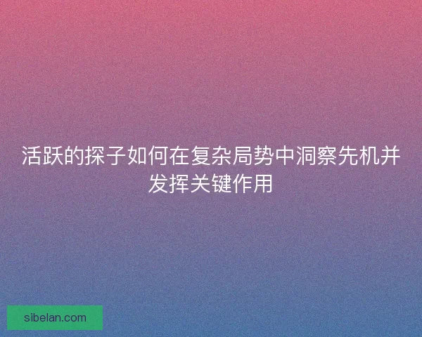 活跃的探子如何在复杂局势中洞察先机并发挥关键作用