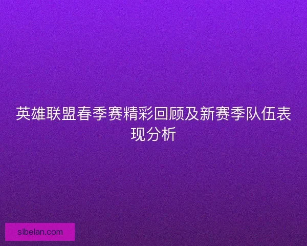 英雄联盟春季赛精彩回顾及新赛季队伍表现分析