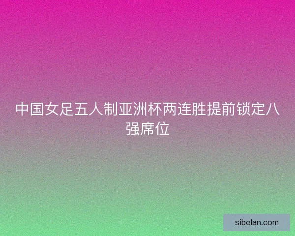 中国女足五人制亚洲杯两连胜提前锁定八强席位