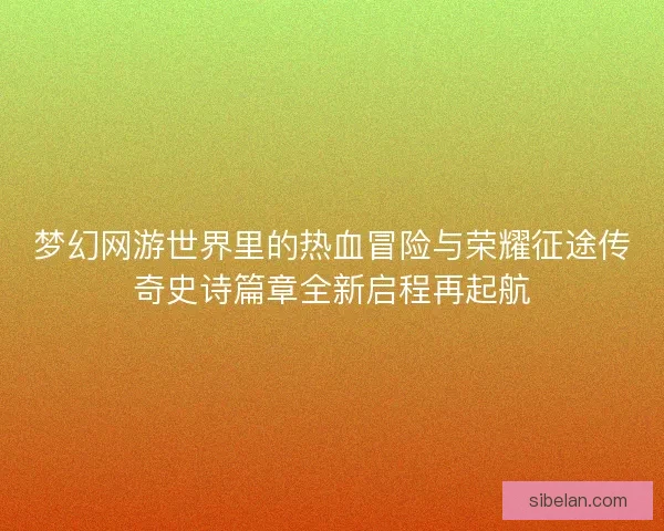 梦幻网游世界里的热血冒险与荣耀征途传奇史诗篇章全新启程再起航